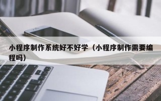 盱眙小程序制作系统好不好学（小程序制作需要编程吗）