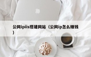 盱眙公网ipiis搭建网站（公网ip怎么赚钱）