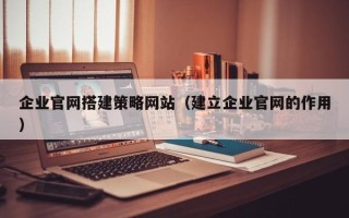 盱眙企业官网搭建策略网站（建立企业官网的作用）