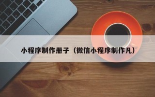 盱眙小程序制作册子（微信小程序制作凡）