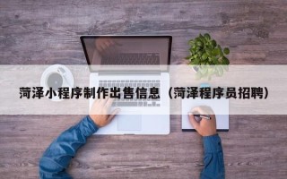 盱眙菏泽小程序制作出售信息（菏泽程序员招聘）