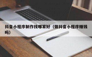 盱眙抖音小程序制作找哪家好（做抖音小程序赚钱吗）