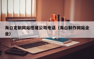 盱眙海口定制网站搭建公司电话（海口制作网站企业）