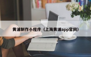 盱眙黄浦制作小程序（上海黄浦app官网）