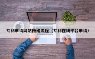 盱眙专利申请网站搭建流程（专利在线平台申请）