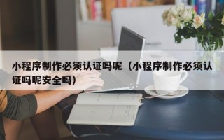 盱眙小程序制作必须认证吗呢（小程序制作必须认证吗呢安全吗）