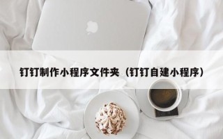 盱眙钉钉制作小程序文件夹（钉钉自建小程序）