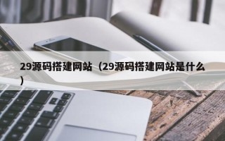 盱眙29源码搭建网站（29源码搭建网站是什么）