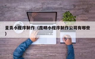 盱眙呈贡小程序制作（昆明小程序制作公司有哪些）