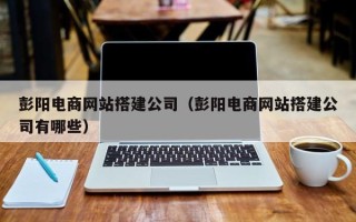 盱眙彭阳电商网站搭建公司（彭阳电商网站搭建公司有哪些）