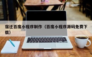 盱眙宿迁百度小程序制作（百度小程序源码免费下载）