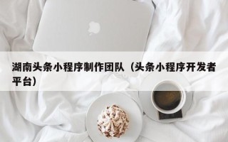 盱眙湖南头条小程序制作团队（头条小程序开发者平台）