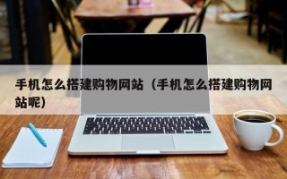 盱眙手机怎么搭建购物网站（手机怎么搭建购物网站呢）