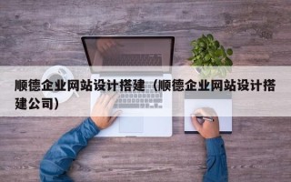 盱眙顺德企业网站设计搭建（顺德企业网站设计搭建公司）