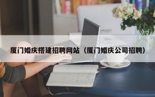 盱眙厦门婚庆搭建招聘网站（厦门婚庆公司招聘）