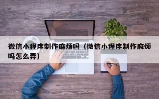 盱眙微信小程序制作麻烦吗（微信小程序制作麻烦吗怎么弄）
