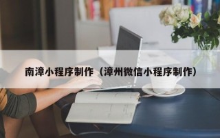盱眙南漳小程序制作（漳州微信小程序制作）