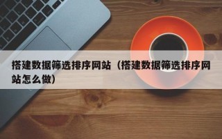 盱眙搭建数据筛选排序网站（搭建数据筛选排序网站怎么做）