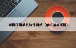 盱眙如何搭建单机软件网站（单机游戏搭建）
