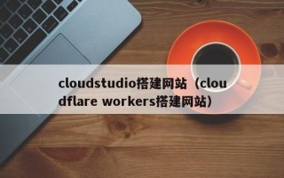 盱眙cloudstudio搭建网站（cloudflare workers搭建网站）