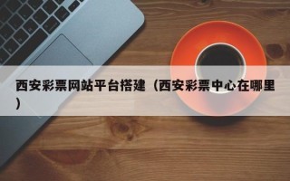 盱眙西安彩票网站平台搭建（西安彩票中心在哪里）