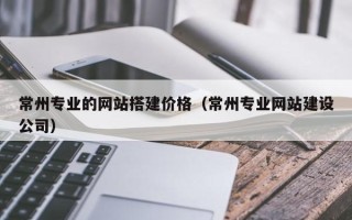盱眙常州专业的网站搭建价格（常州专业网站建设公司）