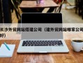 盱眙长沙外贸网站搭建公司（建外贸网站哪家公司好）