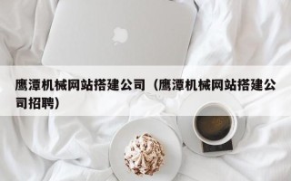 盱眙鹰潭机械网站搭建公司（鹰潭机械网站搭建公司招聘）