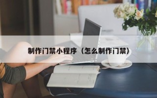 盱眙制作门禁小程序（怎么制作门禁）