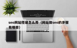 盱眙seo网站搭建怎么弄（网站做seo的步骤有哪些）